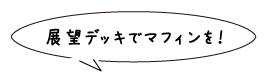 展望デッキでマフィンを！